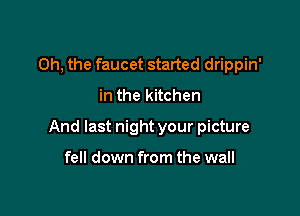 Oh, the faucet started drippin'

in the kitchen

And last night your picture

fell down from the wall