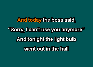 And today the boss said,

Sorry. I can't use you anymoreu

And tonight the light bulb

went out in the hall