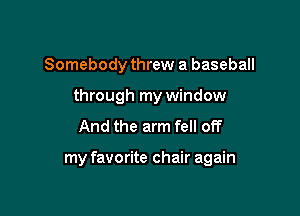 Somebody threw a baseball
through my window

And the arm fell off

my favorite chair again
