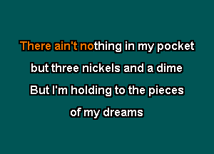 There ain't nothing in my pocket

but three nickels and a dime

But I'm holding to the pieces

of my dreams