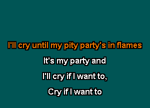 I'll cry until my pity party's in flames

It's my party and
I'll cry ifl want to,
Cry ifl want to