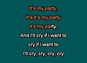 It's my party,
it's-it's my party
It's my party,
And I'll cry ifi want to

cry ifi want to

I'll cry, cry. cry. cry