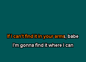 lfl can't find it in your arms, babe

I'm gonna find it where I can