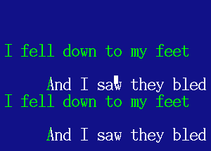 I fell down to my feet

And I saQ they bled
I fell down to my feet

And I saw they bled