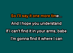 So I'll say it one more time...

And I hope you understand

lfl can't find it in your arms, babe

I'm gonna find it where I can