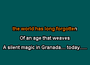 the world has long forgotten

Of an age that weaves

A silent magic in Granada... today ......