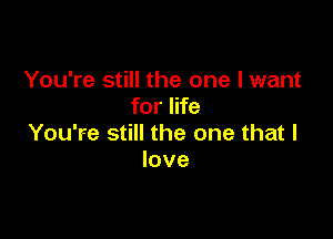 You're still the one I want
for life

You're still the one that I
love