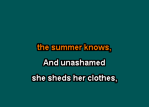 the summer knows,

And unashamed

she sheds her clothes,