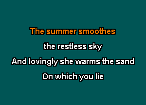 The summer smoothes
the restless sky

And lovingly she warms the sand

On which you lie
