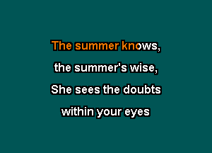 The summer knows,
the summer's wise,

She sees the doubts

within your eyes