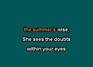 the summer's wise,

She sees the doubts

within your eyes