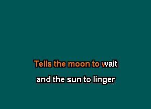 Tells the moon to wait

and the sun to linger