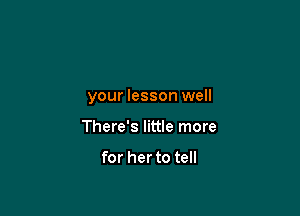 your lesson well

There's little more

for her to tell