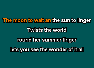 The moon to wait an the sun to linger

Twists the world
round her summer finger

lets you see the wonder of it all
