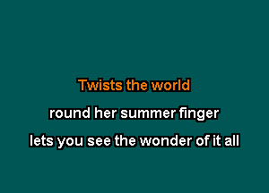 Twists the world

round her summer finger

lets you see the wonder of it all