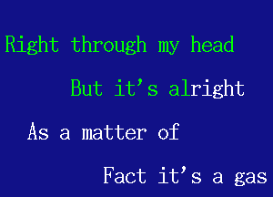 Right through my head
But it s alright

As a matter of

Fact it s a gas