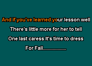 And ifyou've learned your lesson well
There's little more for her to tell
One last caress It's time to dress

For Fall ...................