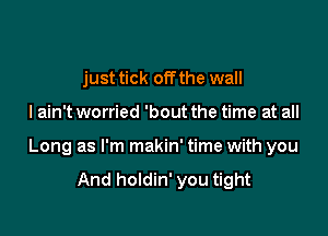 just tick off the wall

I ain't worried 'bout the time at all

Long as I'm makin' time with you

And holdin' you tight