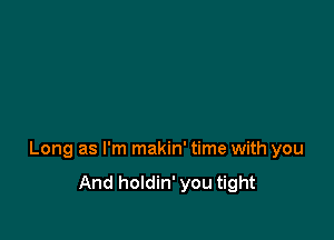 Long as I'm makin' time with you

And holdin' you tight