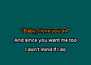 Baby, I love you so

And since you want me too

ldon't mind ifl do