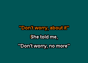 Don't worry, about it

She told me,

Don't worry, no more