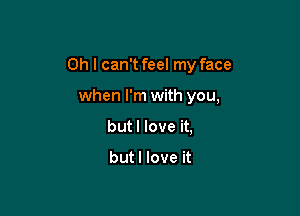 Oh I can't feel my face

when I'm with you,
but I love it,

butl love it