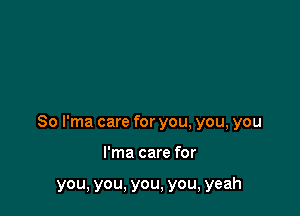 So I'ma care for you, you, you

I'ma care for

you, you, you, you, yeah