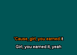 'Cause, girl. you earned it

Girl, you earned it, yeah