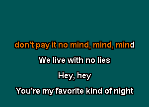 don't pay it no mind, mind, mind

We live with no lies
Hey, hey

You're my favorite kind of night