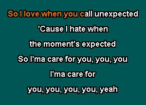 So I love when you call unexpected
'Cause I hate when

the moment's expected

So I'ma care for you, you, you

I'ma care for

you, you, you, you, yeah