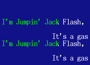 I m Jumpin Jack Flash,

It s a gas
I m Jumpin Jack Flash,

It s a gas