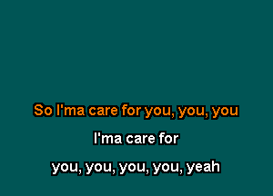 So I'ma care for you, you, you

I'ma care for

you, you, you, you, yeah