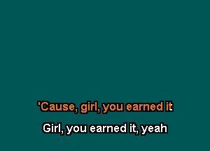 'Cause, girl. you earned it

Girl, you earned it, yeah