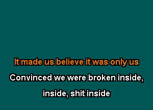 It made us believe it was only us

Convinced we were broken inside,

inside, shit inside