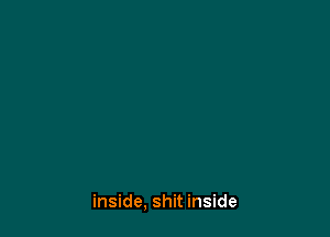inside, shit inside