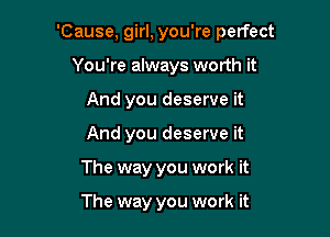'Cause, girl, you're perfect

You're always worth it
And you deserve it
And you deserve it

The way you work it

The way you work it
