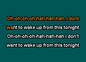 Oh-oh-oh-oh-hah-hah-hah. I dont
want to wake up from this tonight
Oh-oh-oh-oh-hah-hah-hah i don't

want to wake up from this tonight