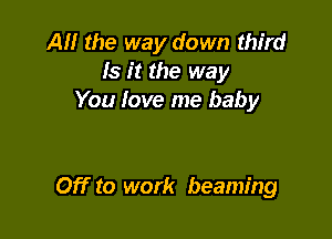 AM the way down third
Is it the way
You love me baby

Off to work beaming