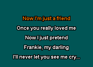 Now l'mjust afriend
Once you really loved me
Now ljust pretend

Frankie, my darling

I'll never let you see me cry...