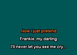 Now ljust pretend

Frankie. my darling

I'll never let you see me cry...