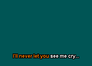 I'll never let you see me cry...