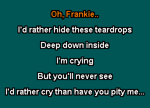 0h, Frankie..
I'd rather hide these teardrops
Deep down inside
I'm crying

Butyou'll never see

I'd rather cry than have you pity me...