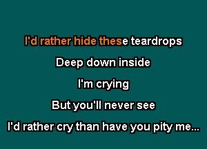 I'd rather hide these teardrops
Deep down inside
I'm crying

Butyou'll never see

I'd rather cry than have you pity me...