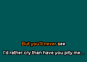 Butyou'll never see

I'd rather cry than have you pity me...