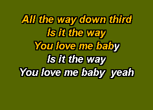 AM the way down third
Is it the way
You love me baby

Is it the way
You love me baby yeah