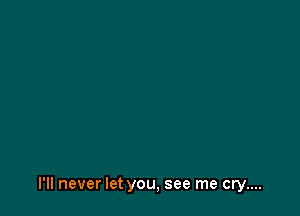 I'll never let you, see me cry....