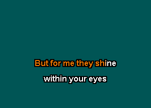 But for me they shine

within your eyes