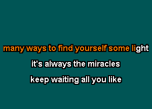 many ways to find yourself some light

it's always the miracles

keep waiting all you like