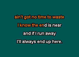 ain't got no time to waste
lknow the end is near

and ifl run away

I'll always end up here.