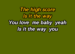 The high score
Is it the way
You love me baby yeah

Is it the way you